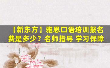 【新东方】雅思口语培训报名费是多少？名师指导 学习保障